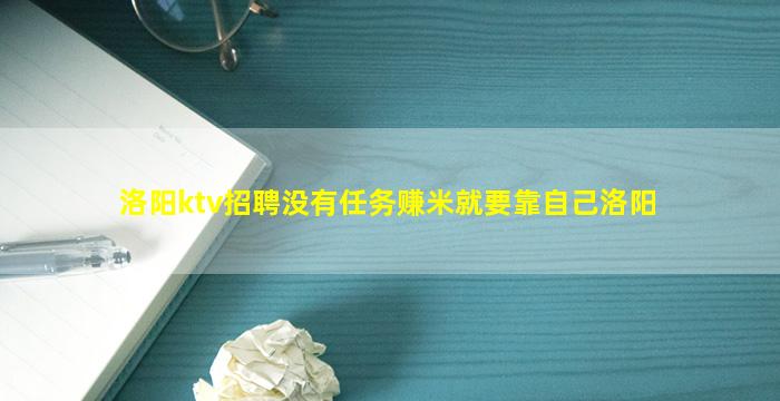 洛阳ktv招聘没有任务赚米就要靠自己洛阳